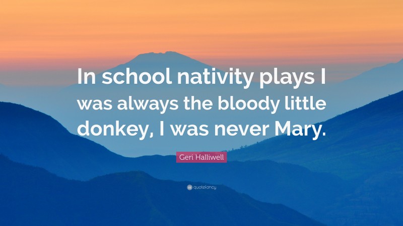 Geri Halliwell Quote: “In school nativity plays I was always the bloody little donkey, I was never Mary.”
