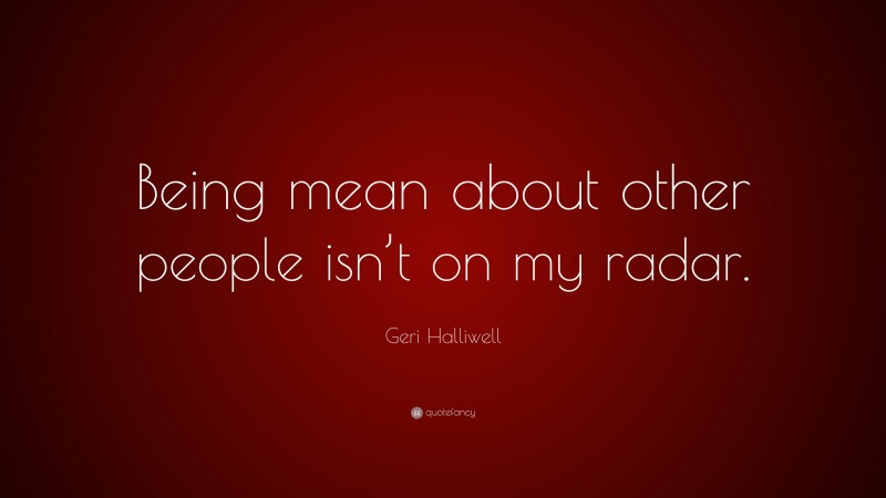 Geri Halliwell Quote: “Being mean about other people isn’t on my radar.”