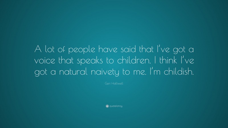 Geri Halliwell Quote: “A lot of people have said that I’ve got a voice that speaks to children. I think I’ve got a natural naivety to me. I’m childish.”