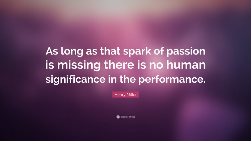 Henry Miller Quote: “As long as that spark of passion is missing there is no human significance in the performance.”