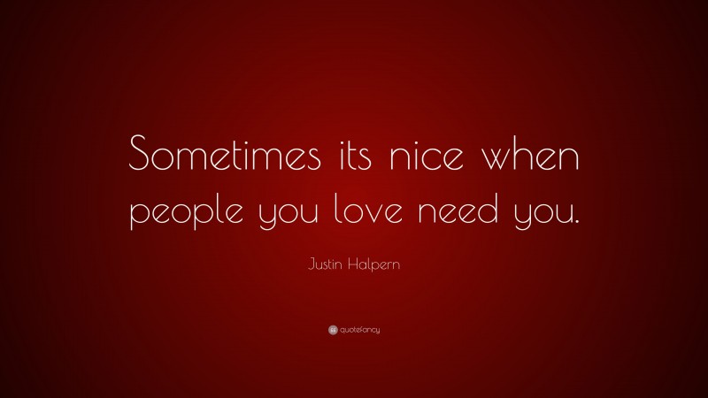 Justin Halpern Quote: “Sometimes its nice when people you love need you.”