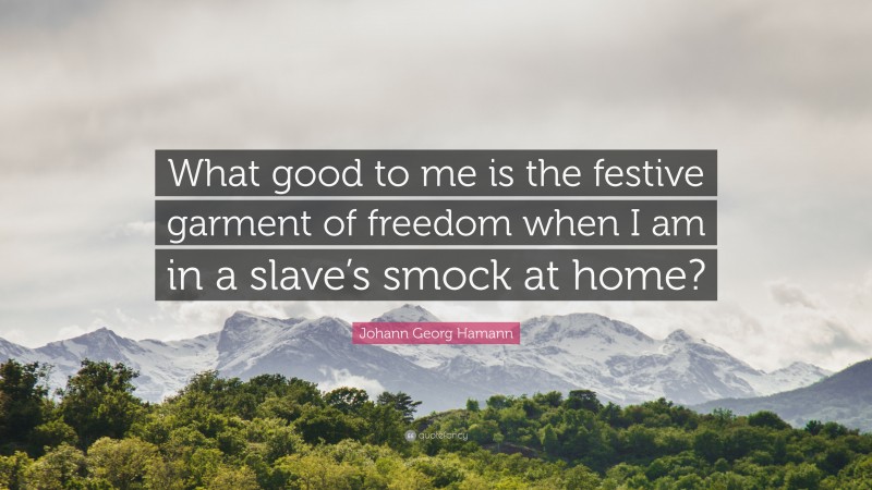 Johann Georg Hamann Quote: “What good to me is the festive garment of freedom when I am in a slave’s smock at home?”