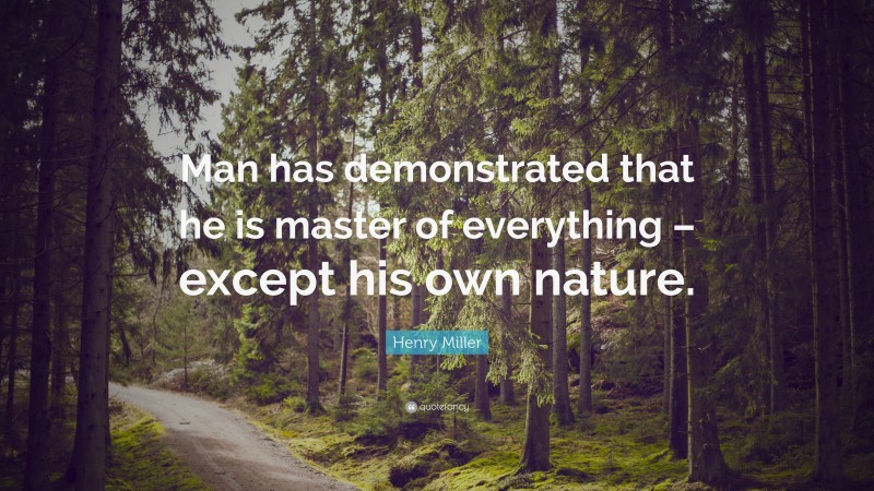 Henry Miller Quote: “Man has demonstrated that he is master of everything – except his own nature.”