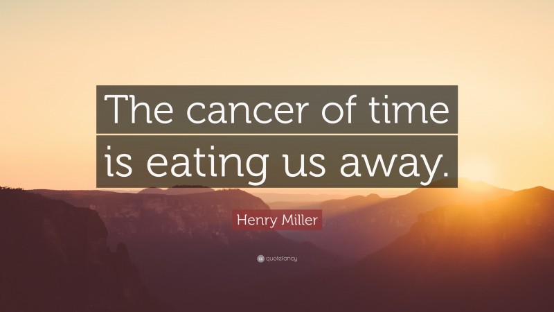 Henry Miller Quote: “The cancer of time is eating us away.”