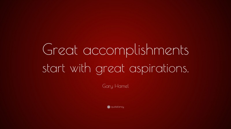 Gary Hamel Quote: “Great accomplishments start with great aspirations.”