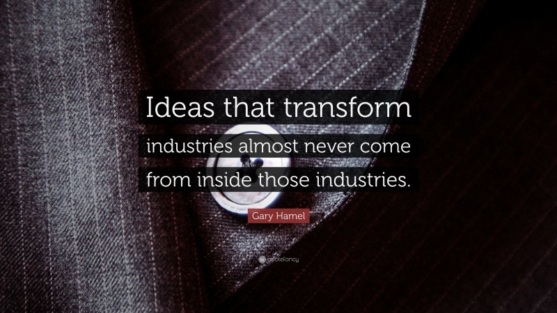 Gary Hamel Quote: “Ideas that transform industries almost never come from inside those industries.”