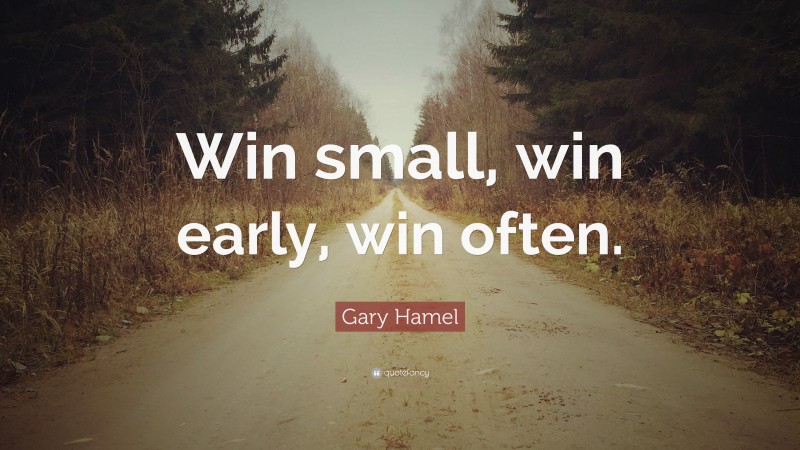 Gary Hamel Quote: “Win small, win early, win often.”