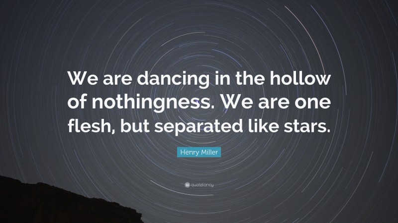 Henry Miller Quote: “We are dancing in the hollow of nothingness. We are one flesh, but separated like stars.”