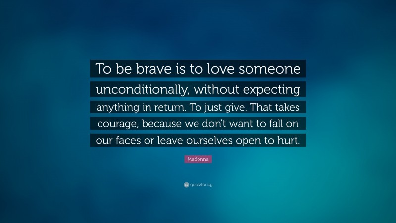 Madonna Quote: “To be brave is to love someone unconditionally, without expecting anything in return. To just give. That takes courage, because we don't want to fall on our faces or leave ourselves open to hurt.”