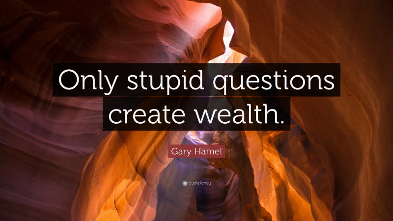 Gary Hamel Quote: “Only stupid questions create wealth.”