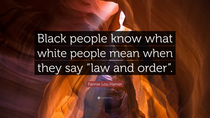 Fannie Lou Hamer Quote: “Black people know what white people mean when they say “law and order”.”