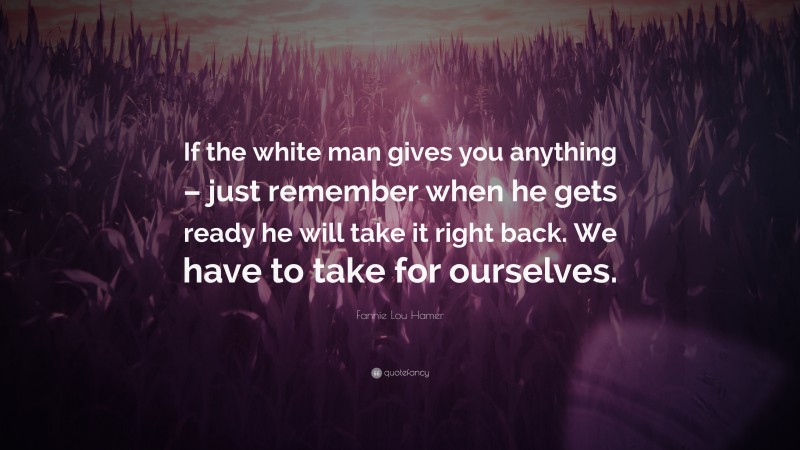 Fannie Lou Hamer Quote: “If the white man gives you anything – just remember when he gets ready he will take it right back. We have to take for ourselves.”