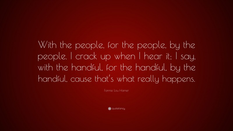 Fannie Lou Hamer Quote: “With the people, for the people, by the people. I crack up when I hear it; I say, with the handful, for the handful, by the handful, cause that’s what really happens.”