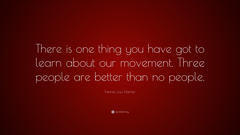 Fannie Lou Hamer Quote: “There is one thing you have got to learn about our movement. Three people are better than no people.”
