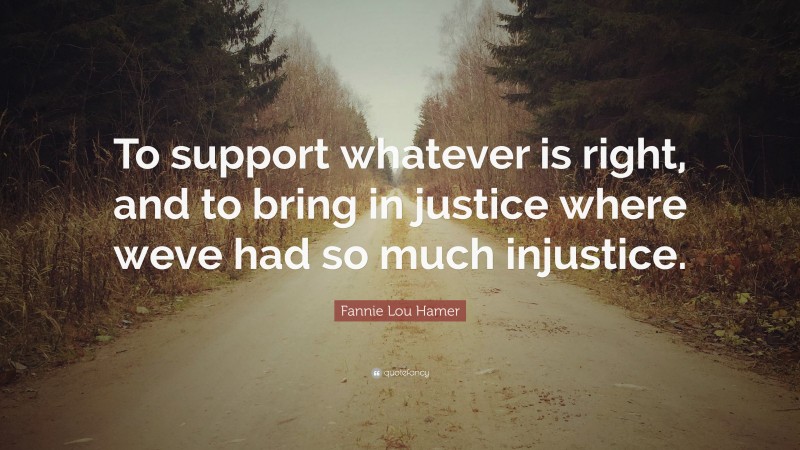 Fannie Lou Hamer Quote: “To support whatever is right, and to bring in justice where weve had so much injustice.”