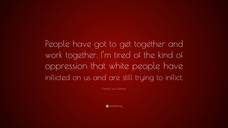 Fannie Lou Hamer Quote: “People have got to get together and work together. I’m tired of the kind of oppression that white people have inflicted on us and are still trying to inflict.”