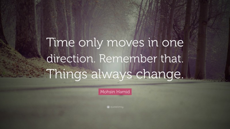 Mohsin Hamid Quote: “Time only moves in one direction. Remember that. Things always change.”