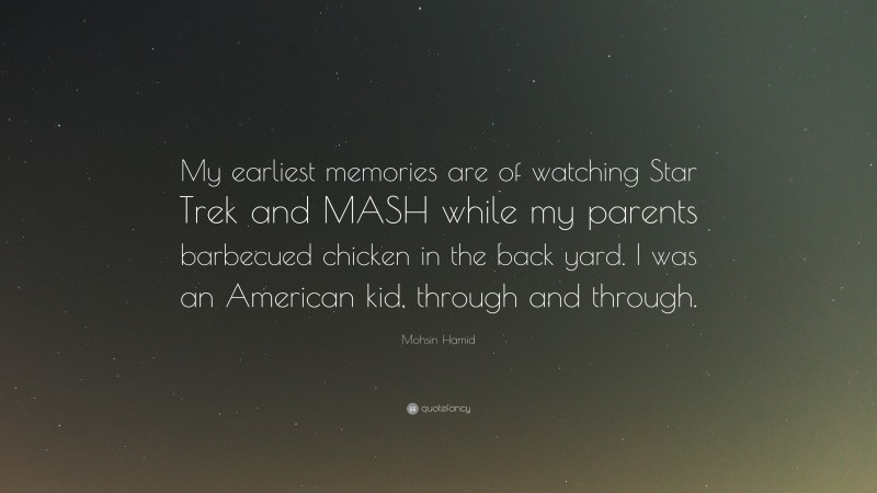 Mohsin Hamid Quote: “My earliest memories are of watching Star Trek and MASH while my parents barbecued chicken in the back yard. I was an American kid, through and through.”