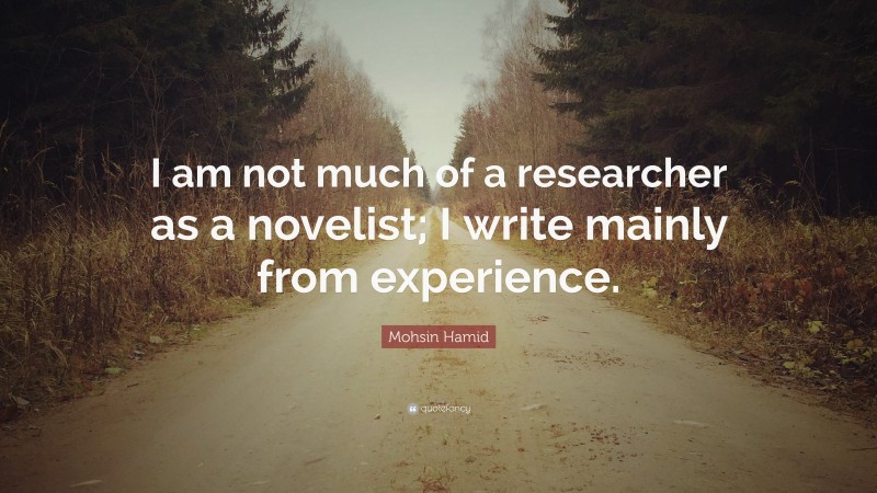 Mohsin Hamid Quote: “I am not much of a researcher as a novelist; I write mainly from experience.”