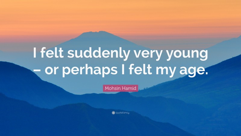 Mohsin Hamid Quote: “I felt suddenly very young – or perhaps I felt my age.”