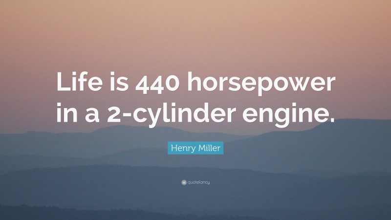 Henry Miller Quote: “Life is 440 horsepower in a 2-cylinder engine.”