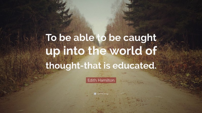 Edith Hamilton Quote: “To be able to be caught up into the world of thought-that is educated.”