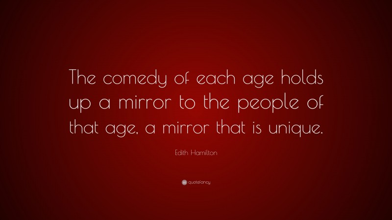 Edith Hamilton Quote: “The comedy of each age holds up a mirror to the people of that age, a mirror that is unique.”