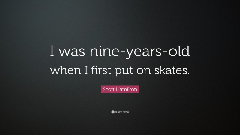 Scott Hamilton Quote: “I was nine-years-old when I first put on skates.”