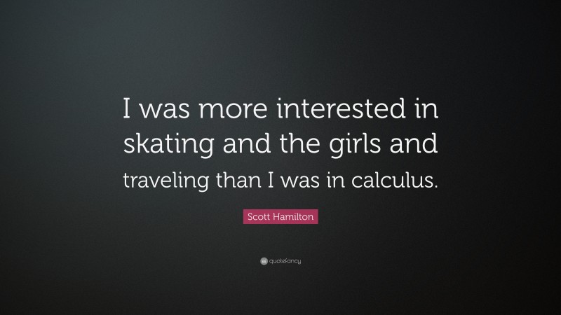 Scott Hamilton Quote: “I was more interested in skating and the girls and traveling than I was in calculus.”