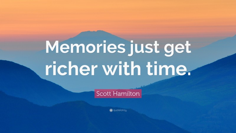 Scott Hamilton Quote: “Memories just get richer with time.”