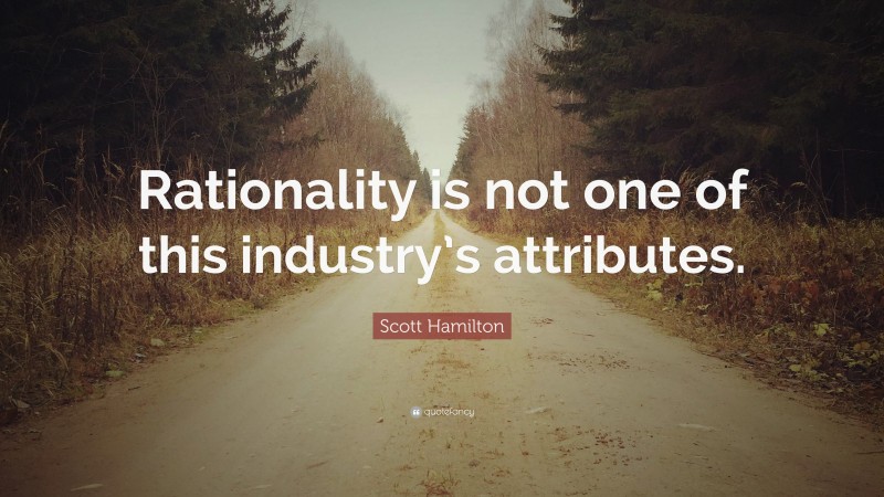 Scott Hamilton Quote: “Rationality is not one of this industry’s attributes.”