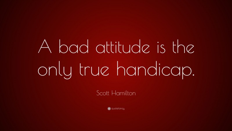Scott Hamilton Quote: “A bad attitude is the only true handicap.”