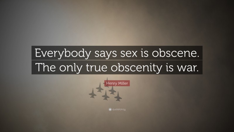 Henry Miller Quote: “Everybody says sex is obscene. The only true obscenity is war.”