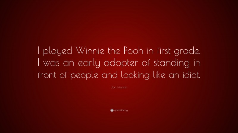 Jon Hamm Quote: “I played Winnie the Pooh in first grade. I was an early adopter of standing in front of people and looking like an idiot.”