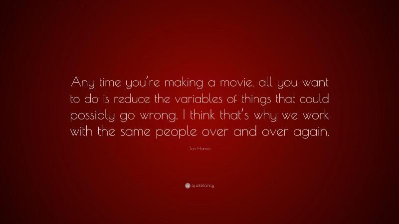 Jon Hamm Quote: “Any time you’re making a movie, all you want to do is reduce the variables of things that could possibly go wrong. I think that’s why we work with the same people over and over again.”