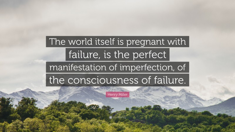 Henry Miller Quote: “The world itself is pregnant with failure, is the perfect manifestation of imperfection, of the consciousness of failure.”