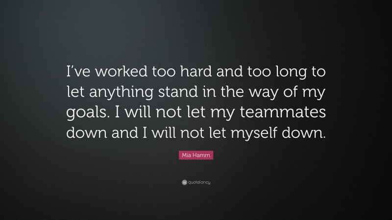 Mia Hamm Quote: “I’ve worked too hard and too long to let anything stand in the way of my goals. I will not let my teammates down and I will not let myself down.”