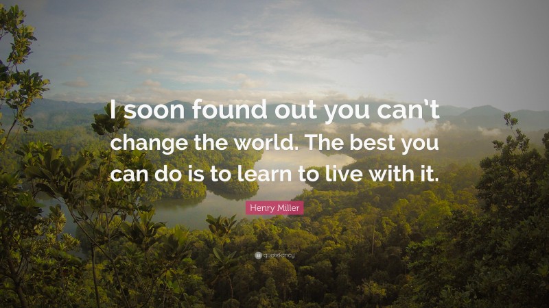Henry Miller Quote: “I soon found out you can’t change the world. The best you can do is to learn to live with it.”