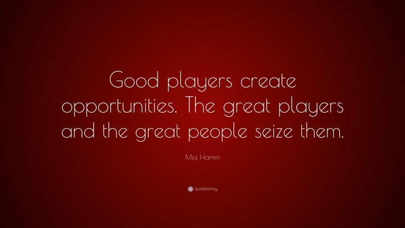 Mia Hamm Quote: “Good players create opportunities. The great players and the great people seize them.”