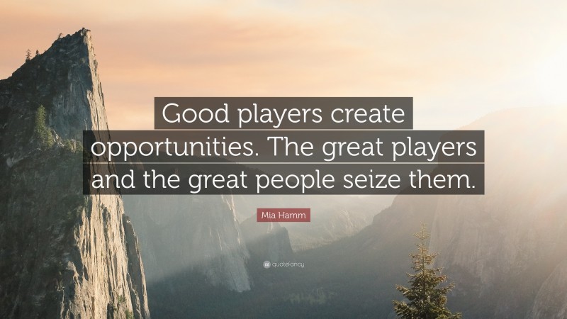 Mia Hamm Quote: “Good players create opportunities. The great players and the great people seize them.”
