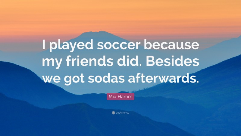 Mia Hamm Quote: “I played soccer because my friends did. Besides we got sodas afterwards.”