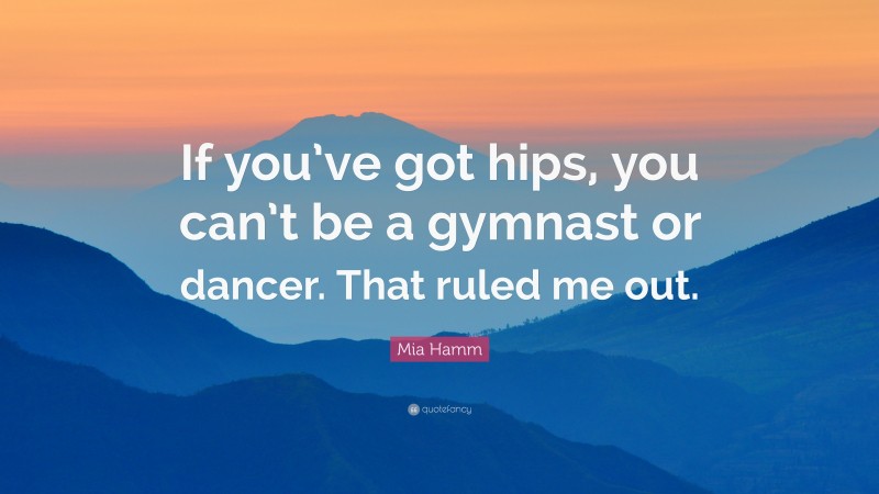 Mia Hamm Quote: “If you’ve got hips, you can’t be a gymnast or dancer. That ruled me out.”