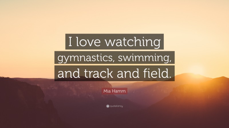 Mia Hamm Quote: “I love watching gymnastics, swimming, and track and field.”