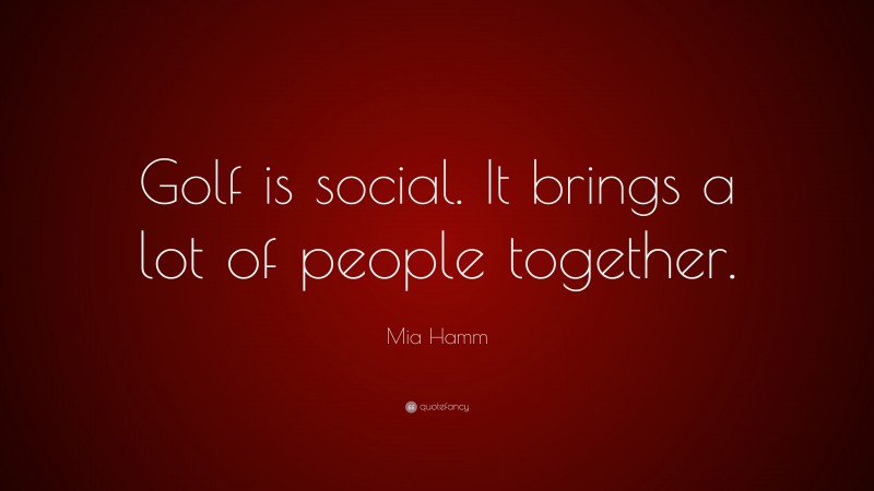 Mia Hamm Quote: “Golf is social. It brings a lot of people together.”