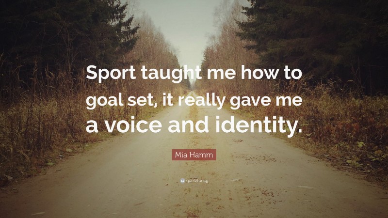 Mia Hamm Quote: “Sport taught me how to goal set, it really gave me a voice and identity.”