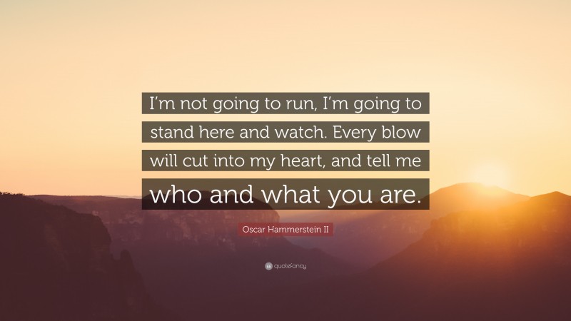 Oscar Hammerstein II Quote: “I’m not going to run, I’m going to stand here and watch. Every blow will cut into my heart, and tell me who and what you are.”