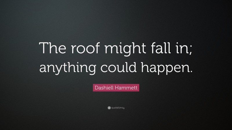 Dashiell Hammett Quote: “The roof might fall in; anything could happen.”