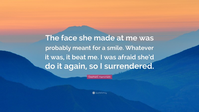 Dashiell Hammett Quote: “The face she made at me was probably meant for a smile. Whatever it was, it beat me. I was afraid she’d do it again, so I surrendered.”