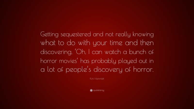 Kirk Hammett Quote: “Getting sequestered and not really knowing what to do with your time and then discovering, ‘Oh, I can watch a bunch of horror movies’ has probably played out in a lot of people’s discovery of horror.”