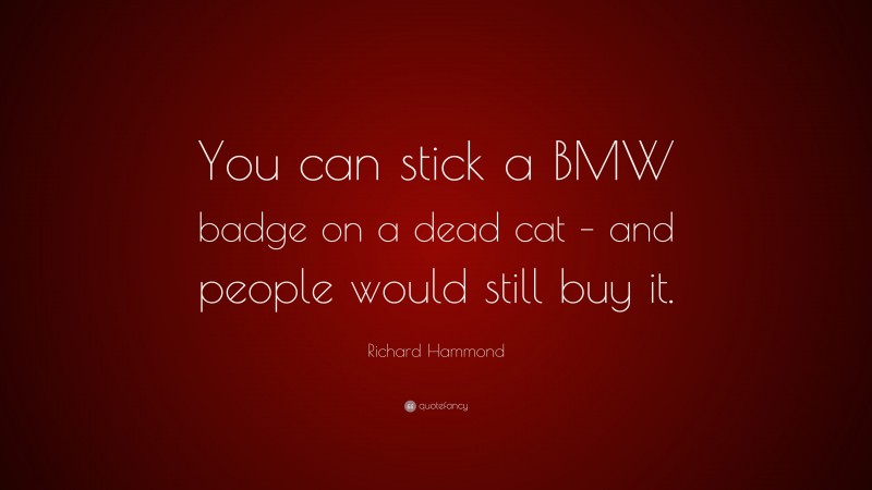 Richard Hammond Quote: “You can stick a BMW badge on a dead cat – and people would still buy it.”